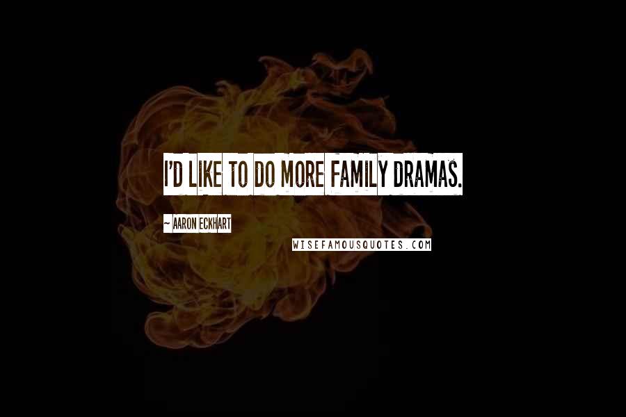 Aaron Eckhart Quotes: I'd like to do more family dramas.