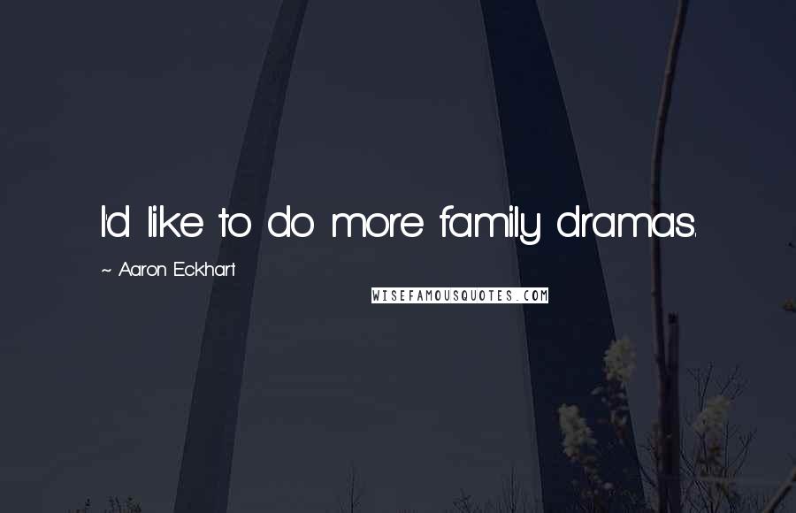 Aaron Eckhart Quotes: I'd like to do more family dramas.