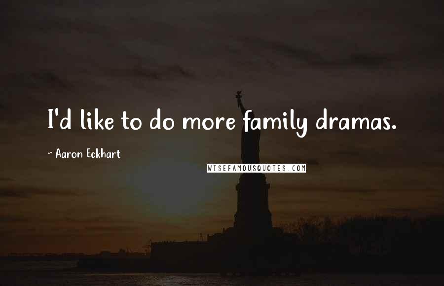 Aaron Eckhart Quotes: I'd like to do more family dramas.