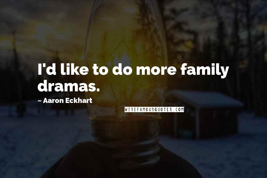 Aaron Eckhart Quotes: I'd like to do more family dramas.