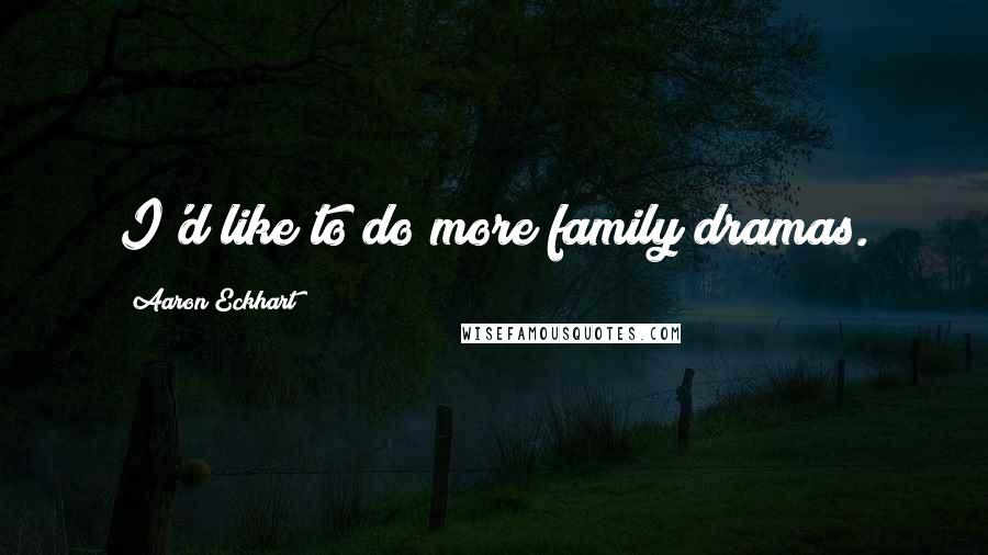 Aaron Eckhart Quotes: I'd like to do more family dramas.