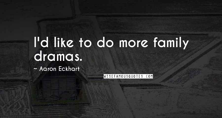 Aaron Eckhart Quotes: I'd like to do more family dramas.