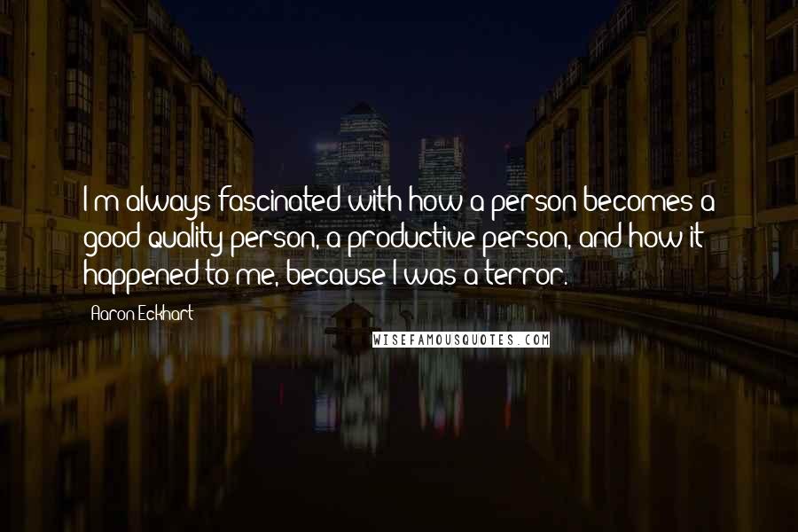 Aaron Eckhart Quotes: I'm always fascinated with how a person becomes a good quality person, a productive person, and how it happened to me, because I was a terror.