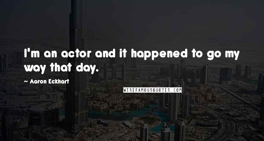 Aaron Eckhart Quotes: I'm an actor and it happened to go my way that day.