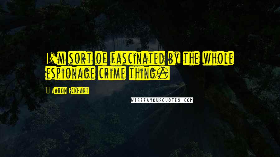 Aaron Eckhart Quotes: I'm sort of fascinated by the whole espionage crime thing.