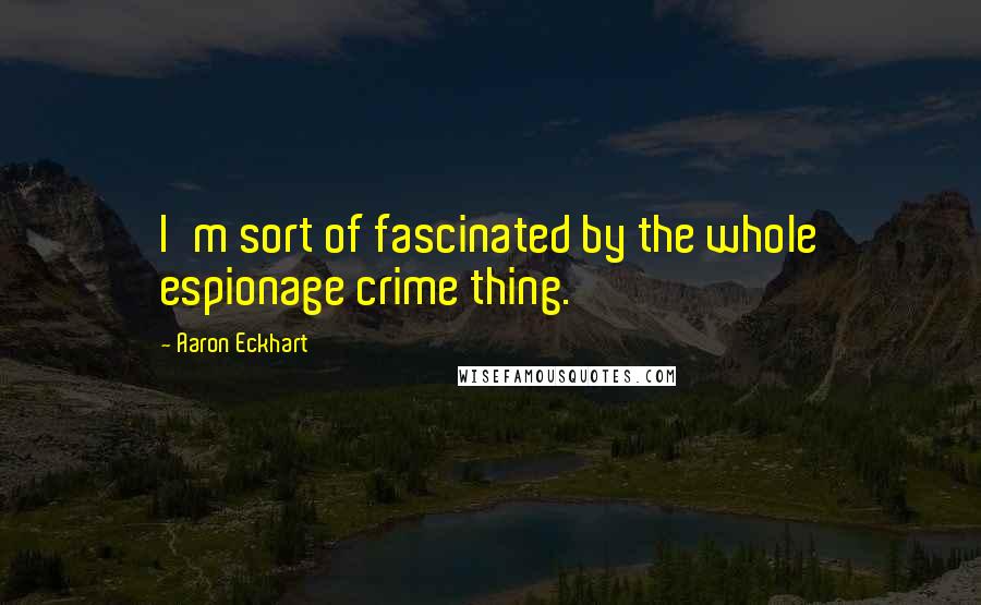 Aaron Eckhart Quotes: I'm sort of fascinated by the whole espionage crime thing.