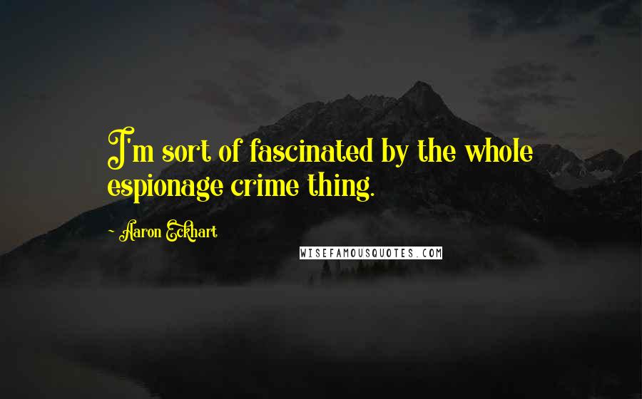 Aaron Eckhart Quotes: I'm sort of fascinated by the whole espionage crime thing.