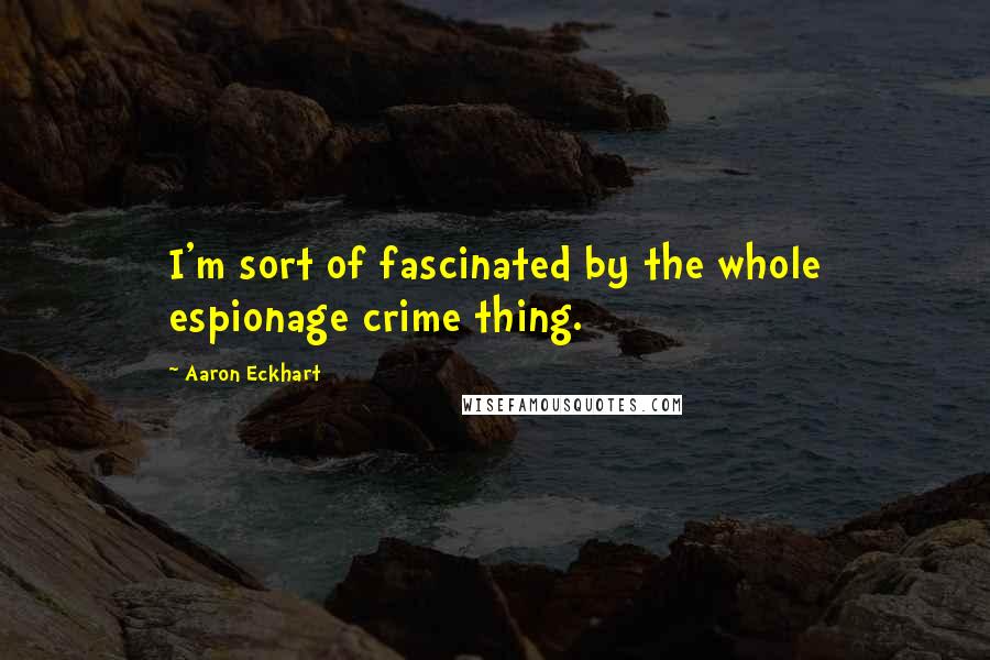 Aaron Eckhart Quotes: I'm sort of fascinated by the whole espionage crime thing.