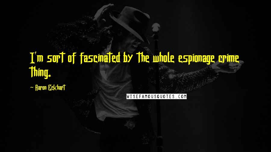 Aaron Eckhart Quotes: I'm sort of fascinated by the whole espionage crime thing.