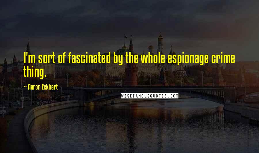 Aaron Eckhart Quotes: I'm sort of fascinated by the whole espionage crime thing.