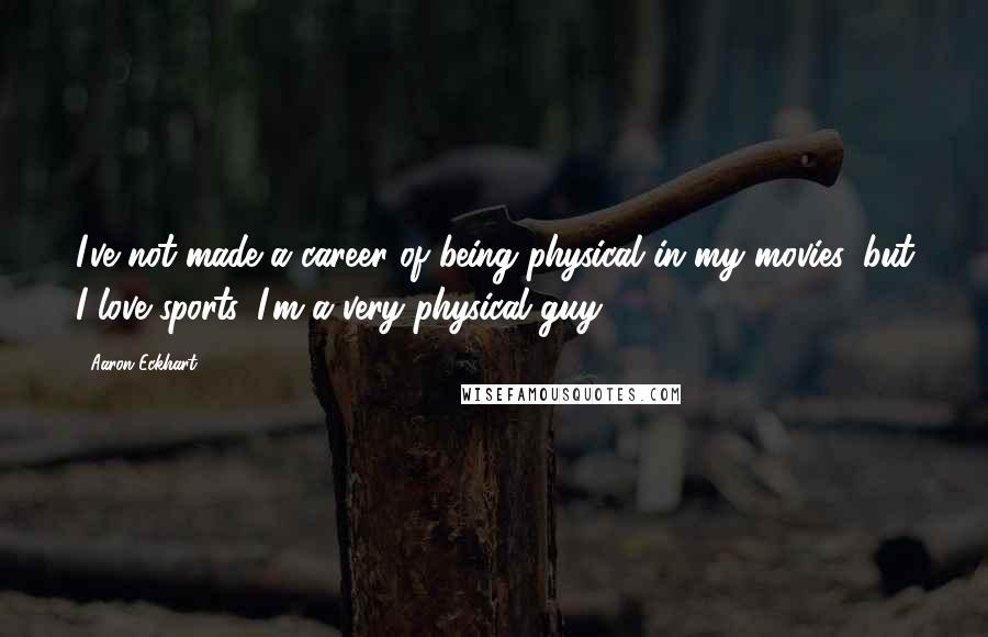 Aaron Eckhart Quotes: I've not made a career of being physical in my movies, but I love sports. I'm a very physical guy.