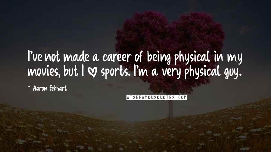 Aaron Eckhart Quotes: I've not made a career of being physical in my movies, but I love sports. I'm a very physical guy.