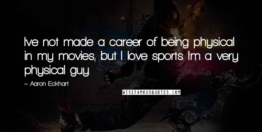 Aaron Eckhart Quotes: I've not made a career of being physical in my movies, but I love sports. I'm a very physical guy.