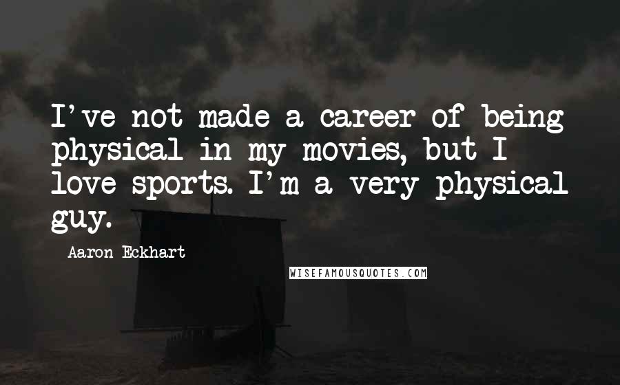 Aaron Eckhart Quotes: I've not made a career of being physical in my movies, but I love sports. I'm a very physical guy.