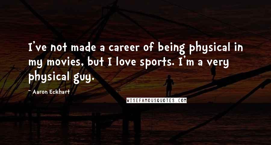 Aaron Eckhart Quotes: I've not made a career of being physical in my movies, but I love sports. I'm a very physical guy.