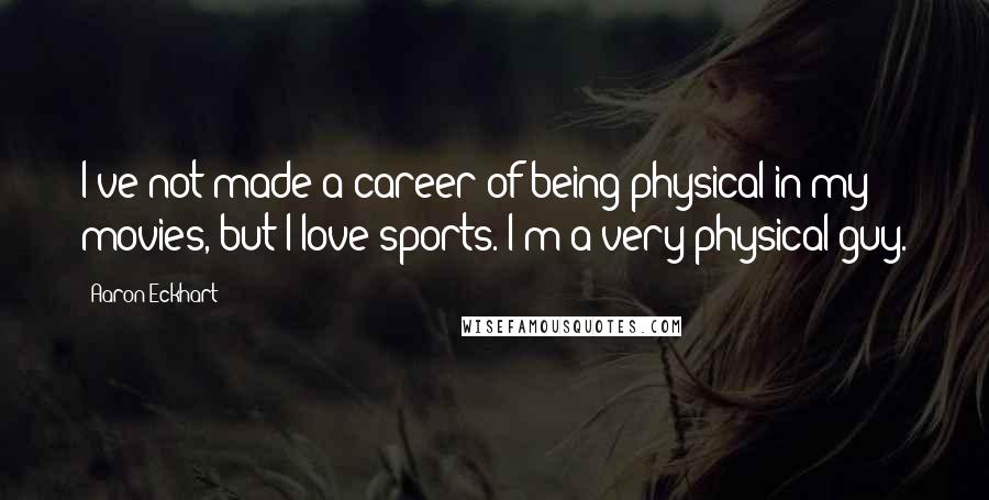 Aaron Eckhart Quotes: I've not made a career of being physical in my movies, but I love sports. I'm a very physical guy.