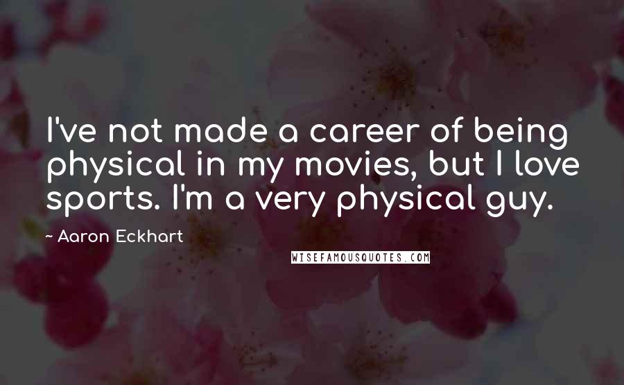 Aaron Eckhart Quotes: I've not made a career of being physical in my movies, but I love sports. I'm a very physical guy.