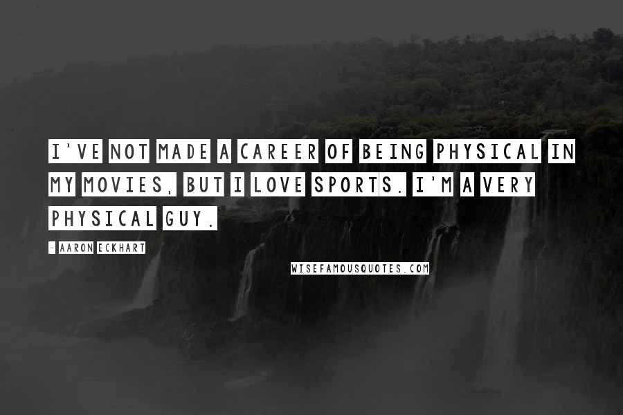 Aaron Eckhart Quotes: I've not made a career of being physical in my movies, but I love sports. I'm a very physical guy.