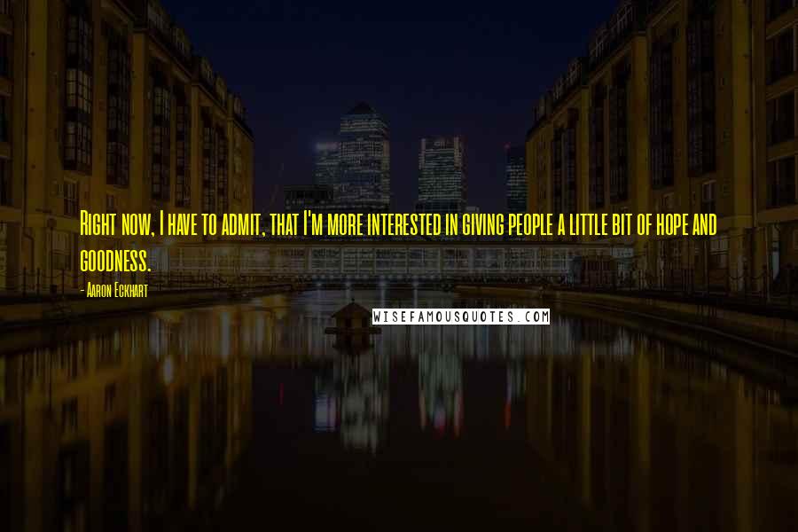 Aaron Eckhart Quotes: Right now, I have to admit, that I'm more interested in giving people a little bit of hope and goodness.
