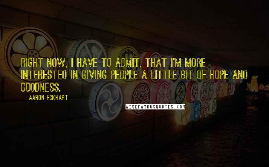 Aaron Eckhart Quotes: Right now, I have to admit, that I'm more interested in giving people a little bit of hope and goodness.