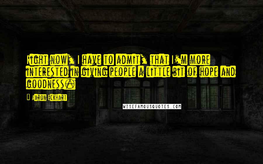 Aaron Eckhart Quotes: Right now, I have to admit, that I'm more interested in giving people a little bit of hope and goodness.