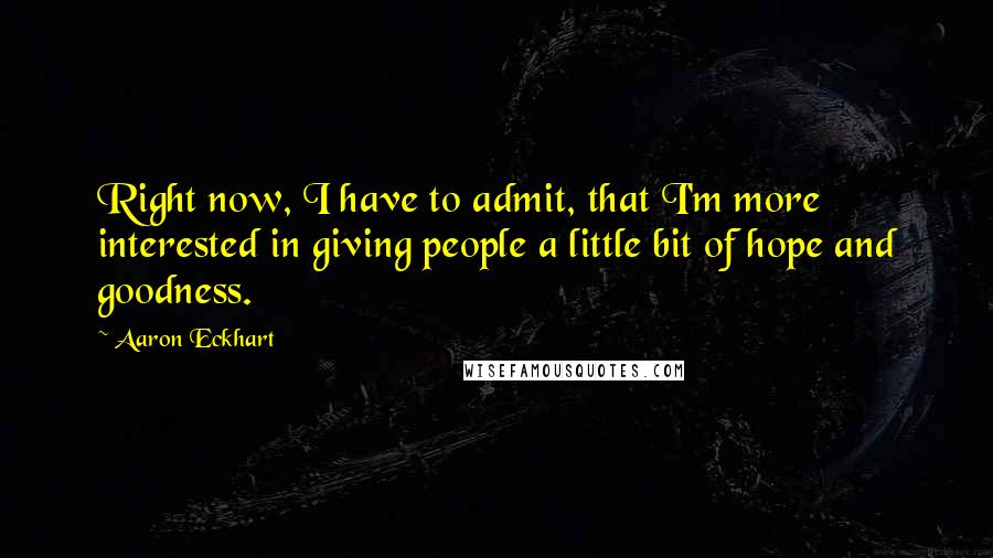 Aaron Eckhart Quotes: Right now, I have to admit, that I'm more interested in giving people a little bit of hope and goodness.
