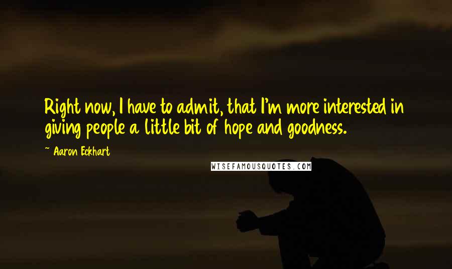 Aaron Eckhart Quotes: Right now, I have to admit, that I'm more interested in giving people a little bit of hope and goodness.