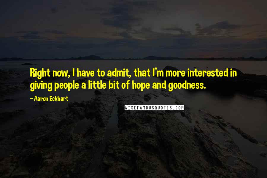 Aaron Eckhart Quotes: Right now, I have to admit, that I'm more interested in giving people a little bit of hope and goodness.