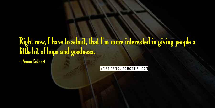 Aaron Eckhart Quotes: Right now, I have to admit, that I'm more interested in giving people a little bit of hope and goodness.