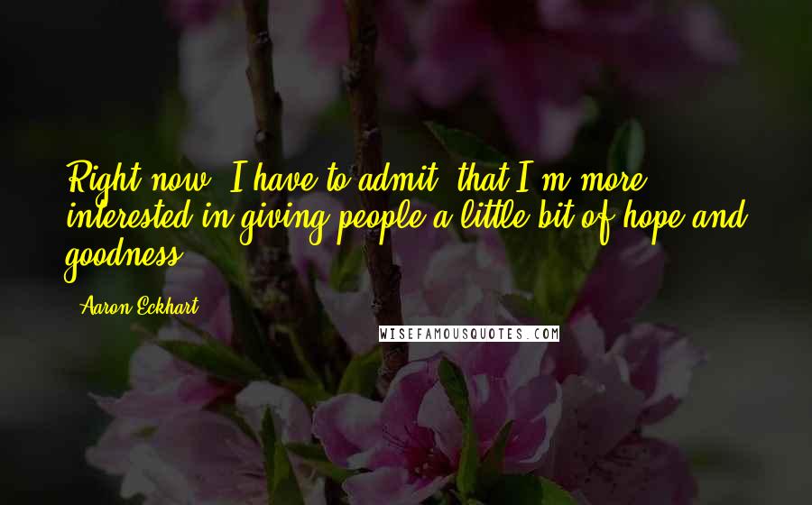 Aaron Eckhart Quotes: Right now, I have to admit, that I'm more interested in giving people a little bit of hope and goodness.