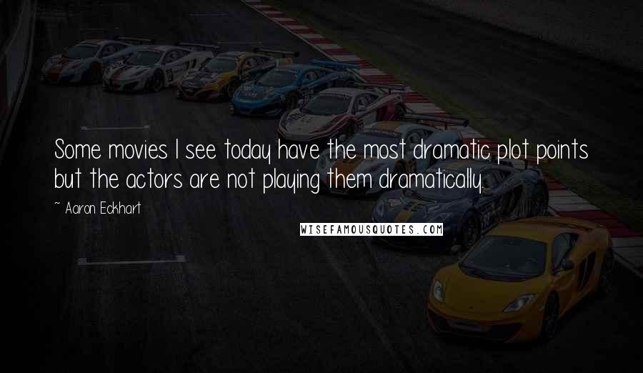 Aaron Eckhart Quotes: Some movies I see today have the most dramatic plot points but the actors are not playing them dramatically.