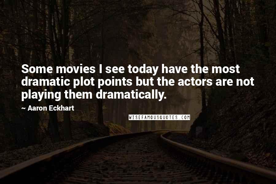 Aaron Eckhart Quotes: Some movies I see today have the most dramatic plot points but the actors are not playing them dramatically.
