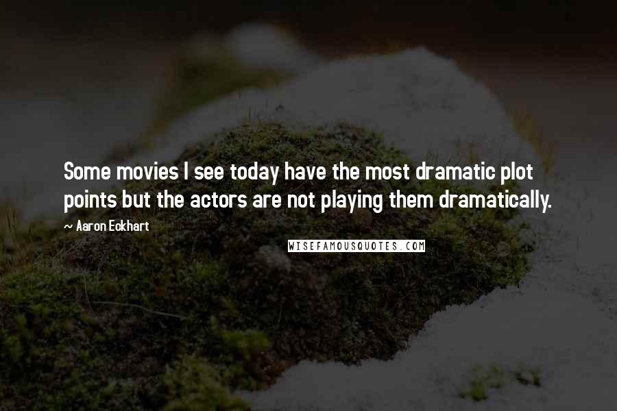 Aaron Eckhart Quotes: Some movies I see today have the most dramatic plot points but the actors are not playing them dramatically.