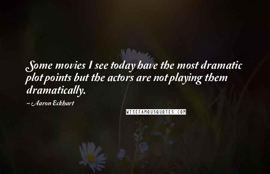 Aaron Eckhart Quotes: Some movies I see today have the most dramatic plot points but the actors are not playing them dramatically.