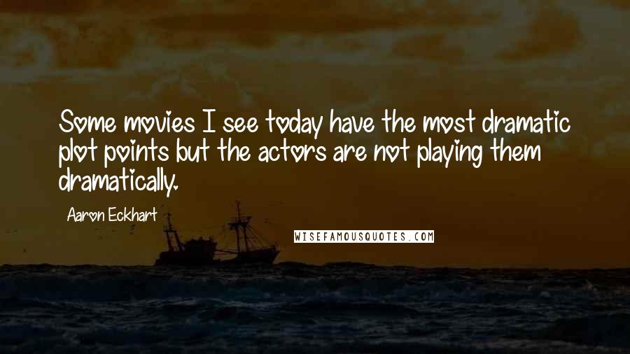 Aaron Eckhart Quotes: Some movies I see today have the most dramatic plot points but the actors are not playing them dramatically.