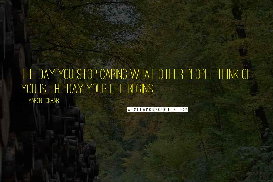 Aaron Eckhart Quotes: The day you stop caring what other people think of you is the day your life begins.