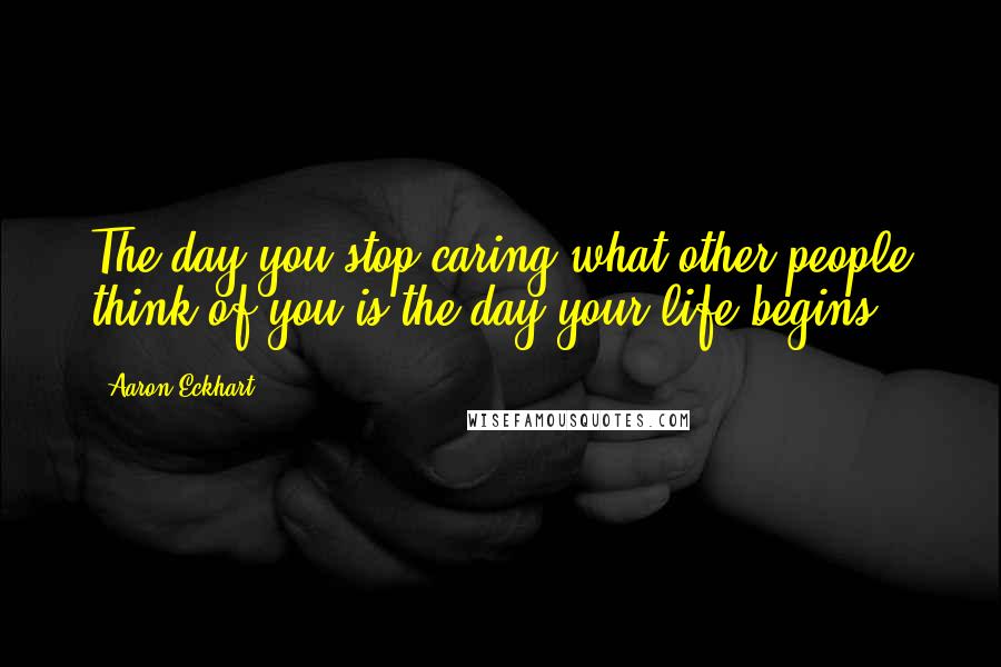 Aaron Eckhart Quotes: The day you stop caring what other people think of you is the day your life begins.