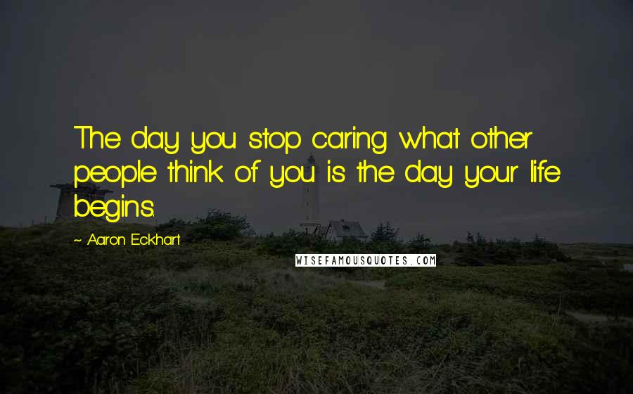 Aaron Eckhart Quotes: The day you stop caring what other people think of you is the day your life begins.