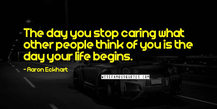 Aaron Eckhart Quotes: The day you stop caring what other people think of you is the day your life begins.