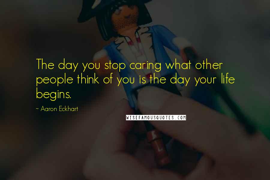 Aaron Eckhart Quotes: The day you stop caring what other people think of you is the day your life begins.