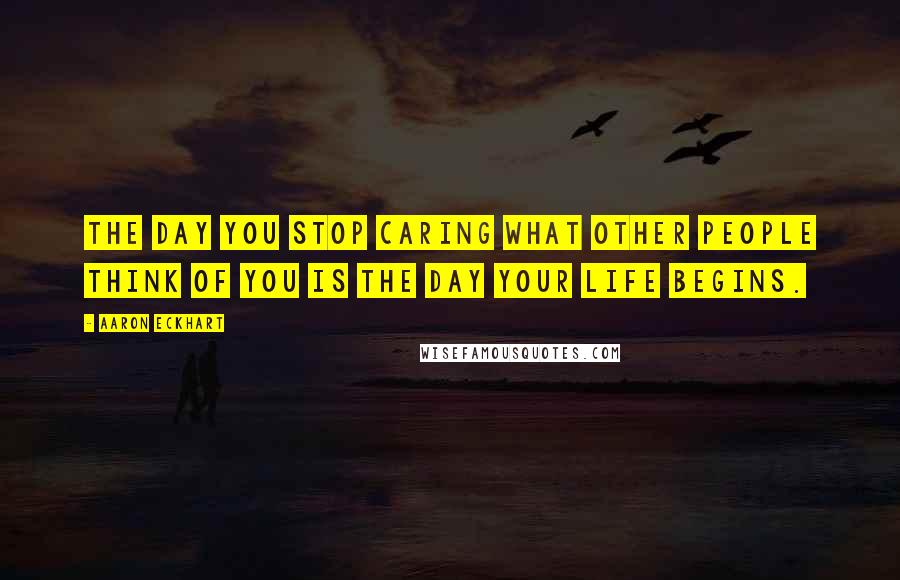 Aaron Eckhart Quotes: The day you stop caring what other people think of you is the day your life begins.