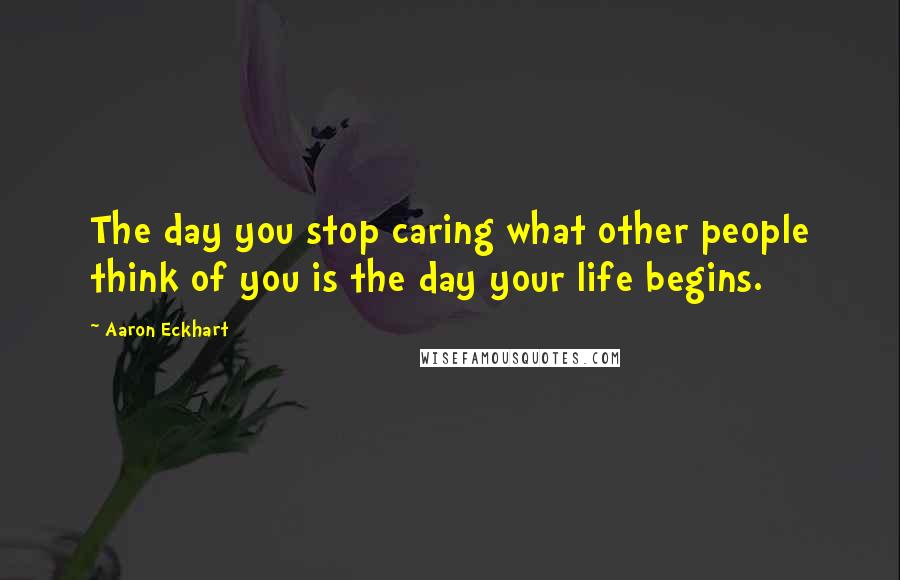 Aaron Eckhart Quotes: The day you stop caring what other people think of you is the day your life begins.