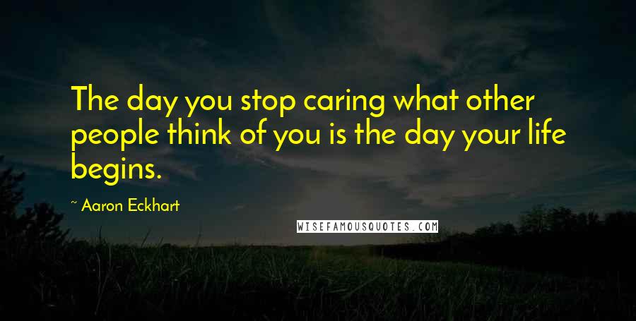 Aaron Eckhart Quotes: The day you stop caring what other people think of you is the day your life begins.