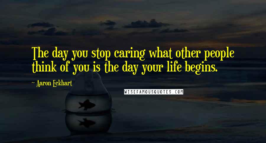 Aaron Eckhart Quotes: The day you stop caring what other people think of you is the day your life begins.