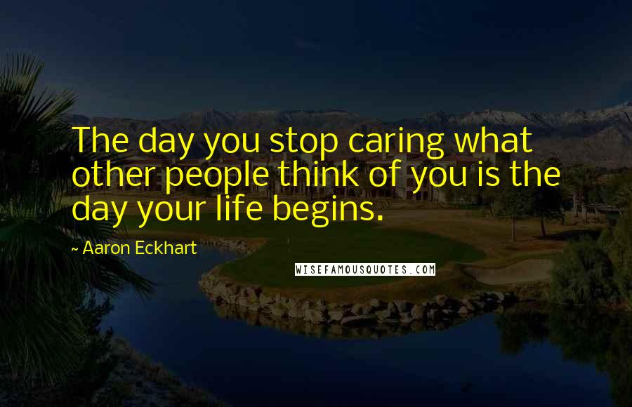 Aaron Eckhart Quotes: The day you stop caring what other people think of you is the day your life begins.