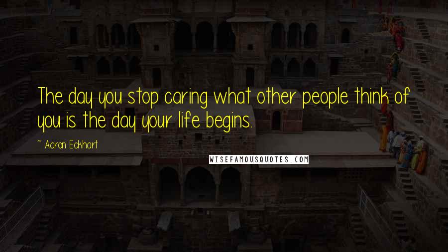 Aaron Eckhart Quotes: The day you stop caring what other people think of you is the day your life begins.