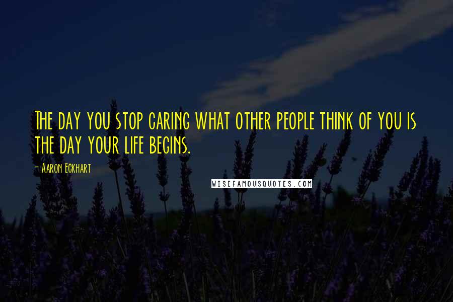 Aaron Eckhart Quotes: The day you stop caring what other people think of you is the day your life begins.