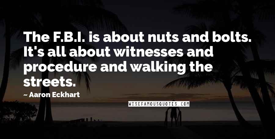 Aaron Eckhart Quotes: The F.B.I. is about nuts and bolts. It's all about witnesses and procedure and walking the streets.