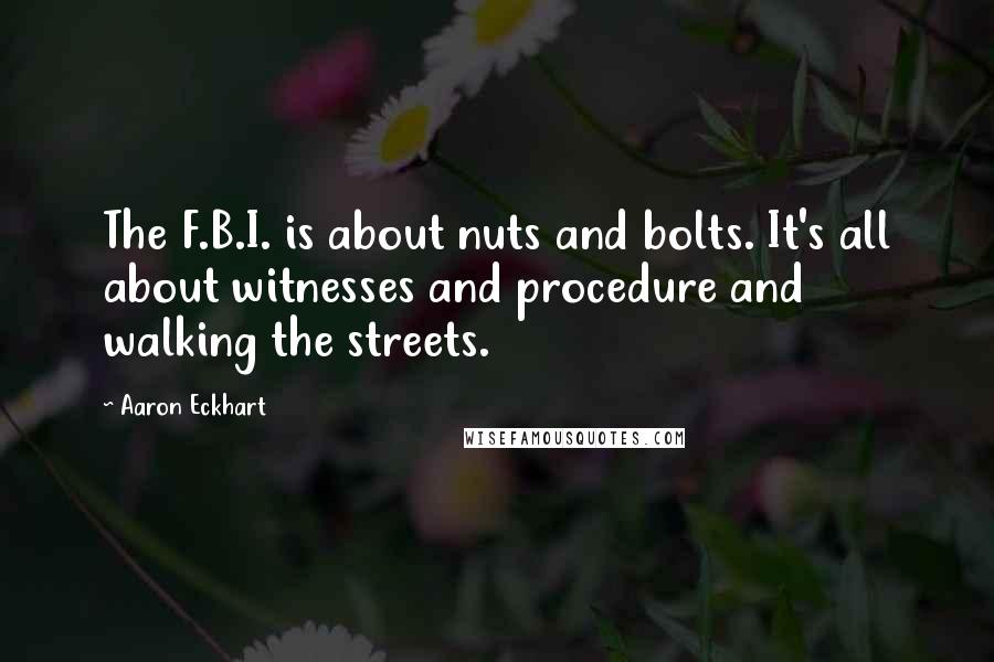 Aaron Eckhart Quotes: The F.B.I. is about nuts and bolts. It's all about witnesses and procedure and walking the streets.