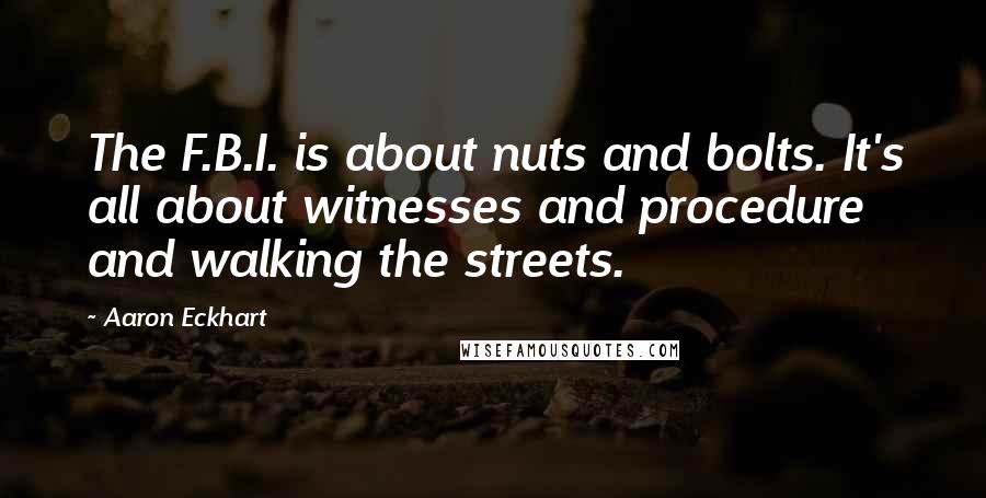 Aaron Eckhart Quotes: The F.B.I. is about nuts and bolts. It's all about witnesses and procedure and walking the streets.